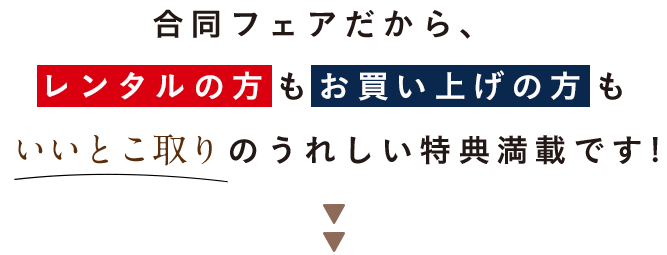 合同フェアだからレンタルの方もお買い上げの方もいいとこ取りのうれしい特典満載です！